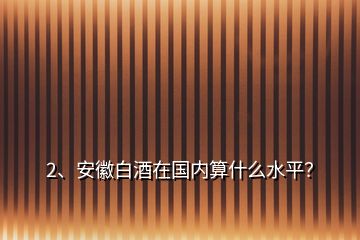 2、安徽白酒在國內(nèi)算什么水平？