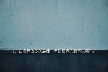1、白酒存放多久最佳，年份很老的酒可以喝嗎？