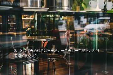 2、茅臺飛天酒和茅臺王子酒，一個天上一個地下，為何差距如此之大？