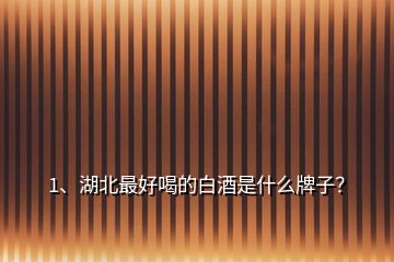 1、湖北最好喝的白酒是什么牌子？