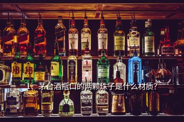 1、茅臺(tái)酒瓶口的兩顆珠子是什么材質(zhì)？