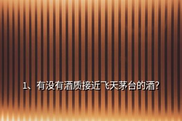 1、有沒有酒質(zhì)接近飛天茅臺的酒？