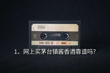 1、網(wǎng)上買茅臺鎮(zhèn)醬香酒靠譜嗎？