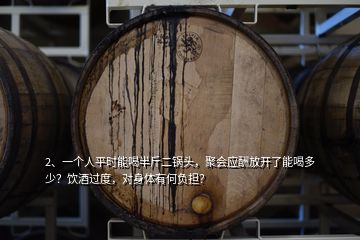 2、一個人平時能喝半斤二鍋頭，聚會應(yīng)酬放開了能喝多少？飲酒過度，對身體有何負擔(dān)？
