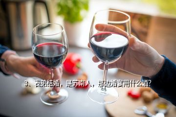 3、表弟結(jié)婚，是蘇南人，那邊婚宴用什么酒？