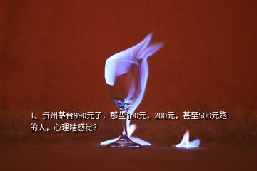 1、貴州茅臺(tái)990元了，那些100元，200元，甚至500元跑的人，心理啥感覺(jué)？