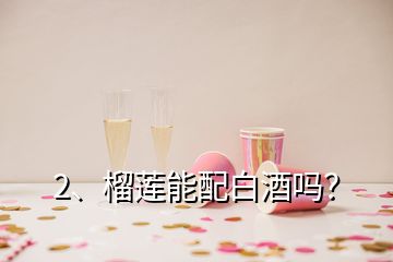 2、榴蓮能配白酒嗎？