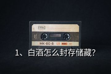 1、白酒怎么封存儲藏？