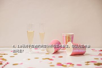 4、1.8號對于白酒的具體分析與后市看法，你認為后市會如何走？