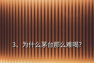 3、為什么茅臺那么難喝？