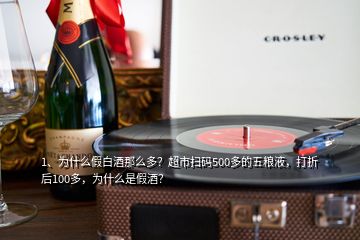 1、為什么假白酒那么多？超市掃碼500多的五糧液，打折后100多，為什么是假酒？