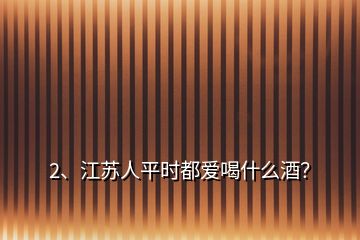 2、江蘇人平時(shí)都愛喝什么酒？
