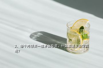 2、每個(gè)月想買(mǎi)一瓶茅臺(tái)投資，什么渠道買(mǎi)能保真呢？