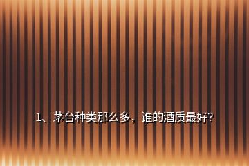 1、茅臺(tái)種類(lèi)那么多，誰(shuí)的酒質(zhì)最好？