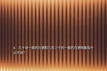 4、幾十塊一瓶的白酒和幾百上千的一瓶的白酒喝著有什么不同？