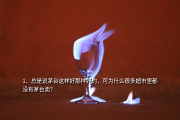 1、總是說(shuō)茅臺(tái)這樣好那樣好的，可為什么很多超市里都沒(méi)有茅臺(tái)賣？