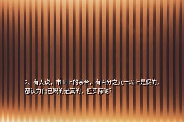 2、有人說，市面上的茅臺，有百分之九十以上是假的，都認(rèn)為自己喝的是真的，但實際呢？