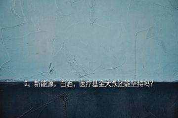 2、新能源，白酒，醫(yī)療基金大跌還能堅(jiān)持嗎？