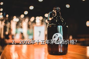 2、2002年十五年茅臺酒價格？