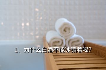1、為什么白酒不能冰鎮(zhèn)著喝？