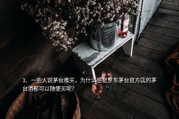 3、一些人說茅臺難買，為什么感覺京東茅臺官方店的茅臺酒都可以隨便買呢？