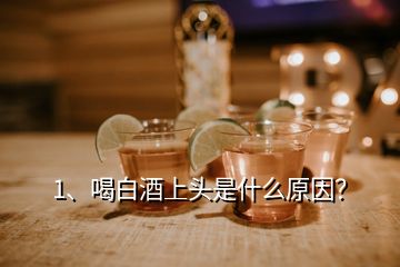 1、喝白酒上頭是什么原因？