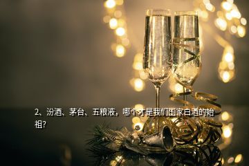 2、汾酒、茅臺、五糧液，哪個才是我們國家白酒的始祖？