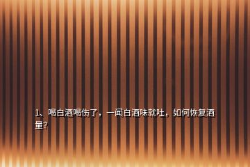 1、喝白酒喝傷了，一聞白酒味就吐，如何恢復(fù)酒量？