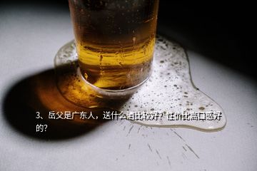 3、岳父是廣東人，送什么酒比較好？性價比高口感好的？