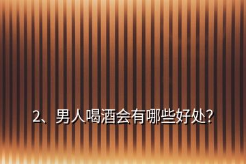 2、男人喝酒會有哪些好處？