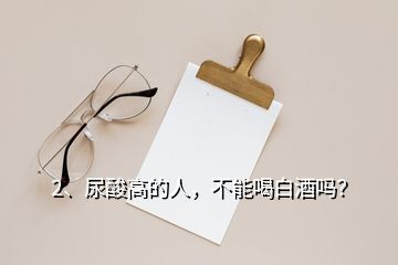 2、尿酸高的人，不能喝白酒嗎？
