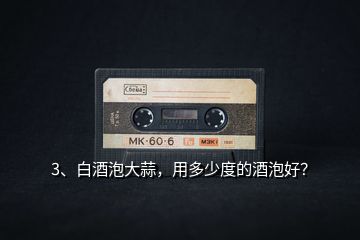 3、白酒泡大蒜，用多少度的酒泡好？