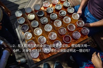 2、有人說喝白酒對身體一點(diǎn)好處也沒有，哪怕每天喝一小杯，對身體也不好，你有哪些證據(jù)能證明這一理論嗎？