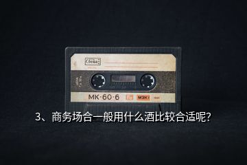 3、商務(wù)場合一般用什么酒比較合適呢？