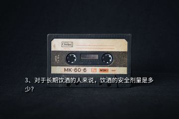 3、對(duì)于長期飲酒的人來說，飲酒的安全劑量是多少？