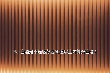 3、白酒是不是度數(shù)要50度以上才算好白酒？