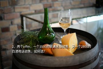 2、兩個offer，一個3500的聯(lián)通客服銷售，另一個2800的白酒電話銷售，如何選？