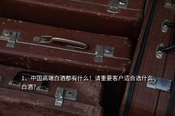 1、中國(guó)高端白酒都有什么！請(qǐng)重要客戶適合選什么白酒？