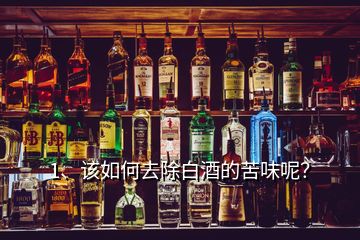 1、該如何去除白酒的苦味呢？