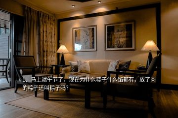 1、馬上端午節(jié)了，現(xiàn)在為什么粽子什么餡都有，放了肉的粽子還叫粽子嗎？