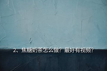 2、焦糖奶茶怎么做？最好有視頻？
