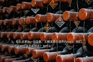 3、有人說茅臺、劍南春、五糧液是白酒界的top3，他們?nèi)齻€之間應(yīng)該怎么排名？為什么？