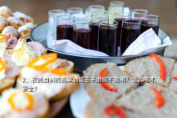 2、農(nóng)民自制的高粱酒或玉米酒能不能喝？怎么喝才安全？