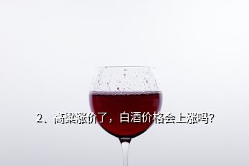 2、高粱漲價(jià)了，白酒價(jià)格會(huì)上漲嗎？