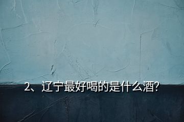 2、遼寧最好喝的是什么酒？