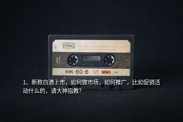 1、新款白酒上市，如何做市場，如何推廣，比如促銷活動什么的，請大神指教？