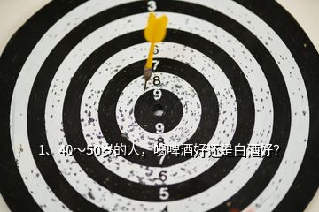 1、40～50歲的人，喝啤酒好還是白酒好？