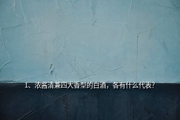 1、濃醬清兼四大香型的白酒，各有什么代表？