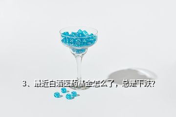 3、最近白酒醫(yī)藥基金怎么了，總是下跌？