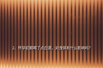 2、懷孕初期喝了點(diǎn)白酒，對(duì)身體有什么影響嗎？